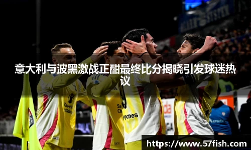 意大利与波黑激战正酣最终比分揭晓引发球迷热议