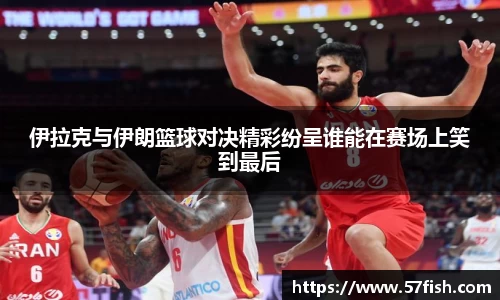 伊拉克与伊朗篮球对决精彩纷呈谁能在赛场上笑到最后