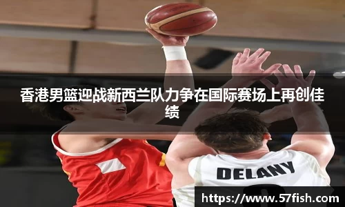 香港男篮迎战新西兰队力争在国际赛场上再创佳绩