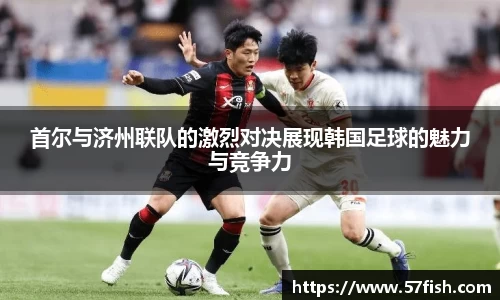 首尔与济州联队的激烈对决展现韩国足球的魅力与竞争力