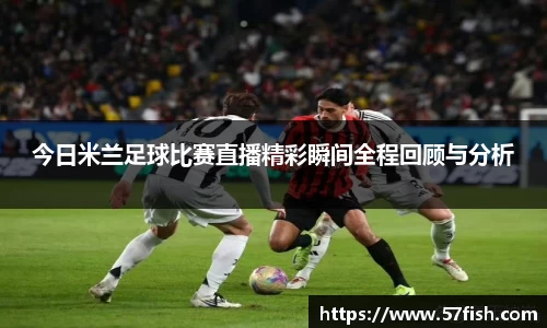今日米兰足球比赛直播精彩瞬间全程回顾与分析