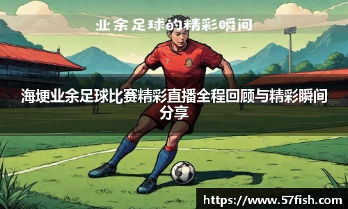 海埂业余足球比赛精彩直播全程回顾与精彩瞬间分享