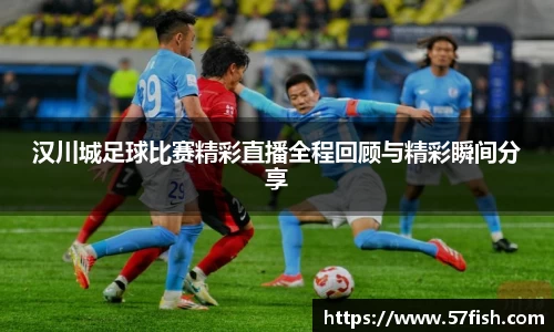 汉川城足球比赛精彩直播全程回顾与精彩瞬间分享