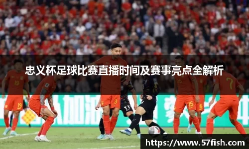 忠义杯足球比赛直播时间及赛事亮点全解析