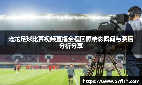 沧龙足球比赛视频直播全程回顾精彩瞬间与赛后分析分享