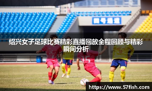 绍兴女子足球比赛精彩直播回放全程回顾与精彩瞬间分析
