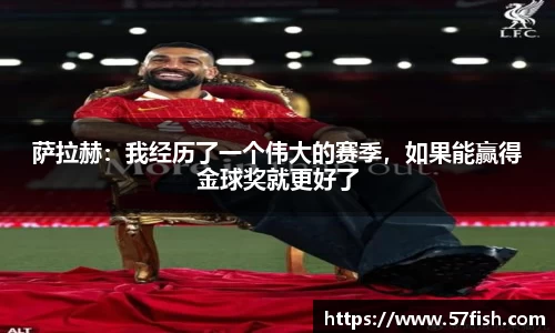 萨拉赫：我经历了一个伟大的赛季，如果能赢得金球奖就更好了