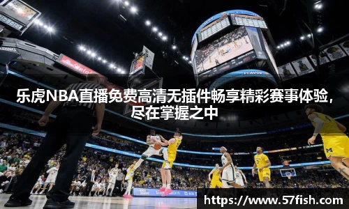 乐虎NBA直播免费高清无插件畅享精彩赛事体验，尽在掌握之中