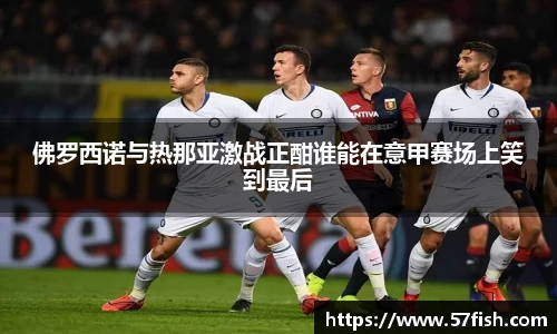 佛罗西诺与热那亚激战正酣谁能在意甲赛场上笑到最后